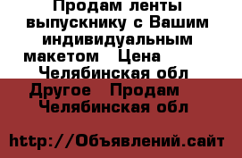 Продам ленты выпускнику с Вашим индивидуальным макетом › Цена ­ 150 - Челябинская обл. Другое » Продам   . Челябинская обл.